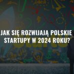 Jak się rozwijają polskie startupy w 2024 roku