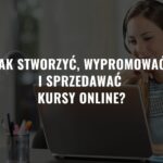 Jak stworzyć, wypromować i sprzedawać kursy online?