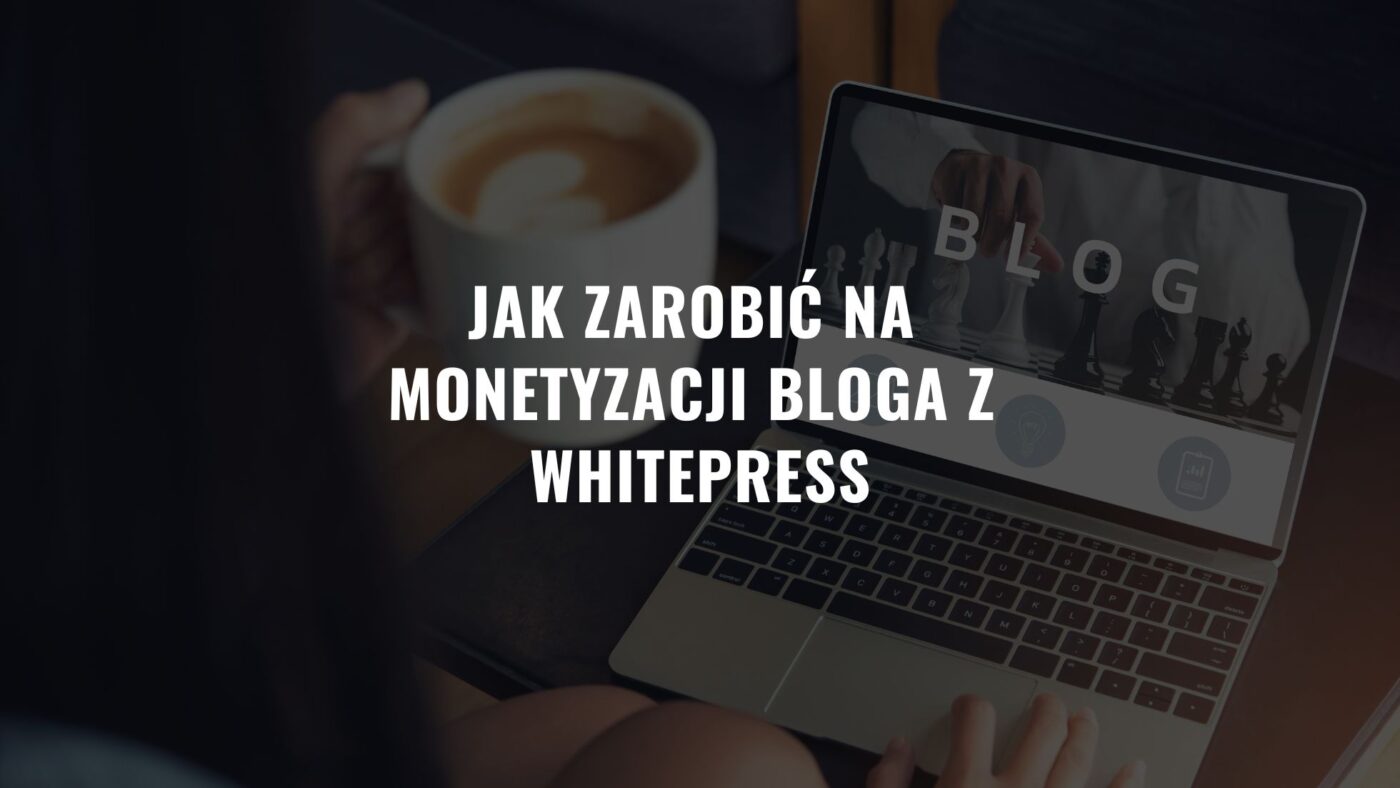 Jak zarobić na monetyzacji bloga z Whitepress i nie tylko…