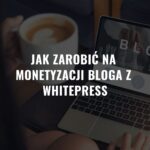 Jak zarobić na monetyzacji bloga z Whitepress i nie tylko…